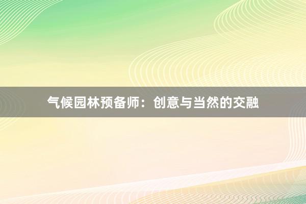 气候园林预备师：创意与当然的交融