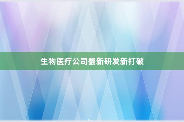 生物医疗公司翻新研发新打破
