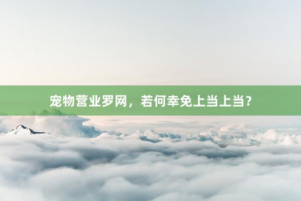 宠物营业罗网，若何幸免上当上当？