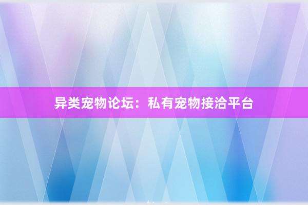 异类宠物论坛:私有宠物接洽平台